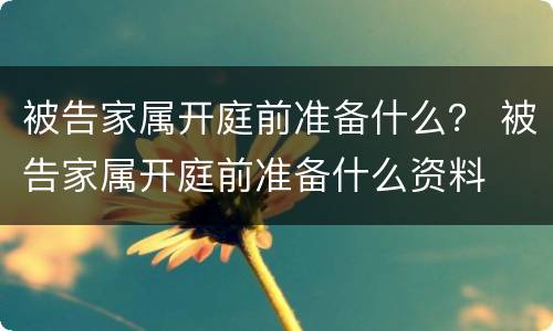 被告家属开庭前准备什么？ 被告家属开庭前准备什么资料