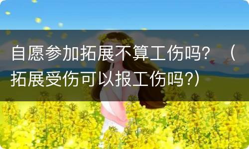 自愿参加拓展不算工伤吗？（拓展受伤可以报工伤吗?）