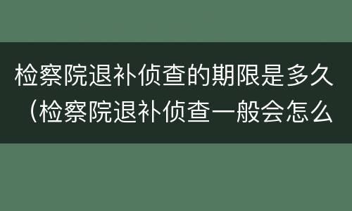 检察院退补侦查的期限是多久（检察院退补侦查一般会怎么样）