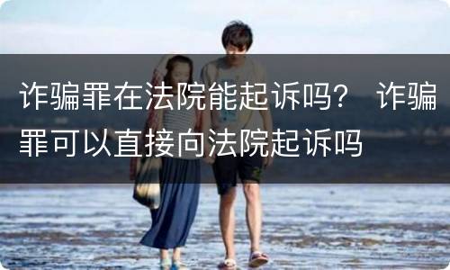 诈骗罪在法院能起诉吗？ 诈骗罪可以直接向法院起诉吗