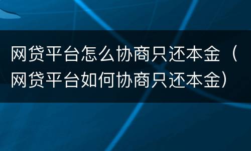 网贷平台怎么协商只还本金（网贷平台如何协商只还本金）