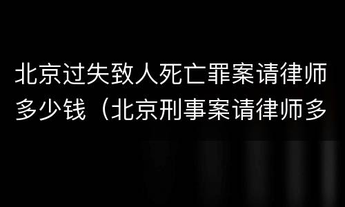 北京过失致人死亡罪案请律师多少钱（北京刑事案请律师多少钱）