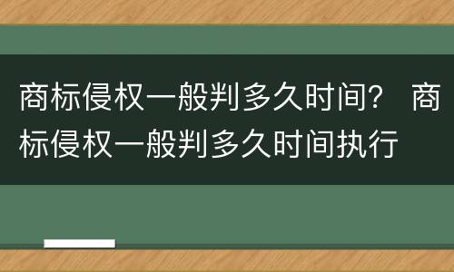 商标侵权一般判多久时间？ 商标侵权一般判多久时间执行
