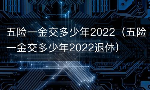 五险一金交多少年2022（五险一金交多少年2022退休）