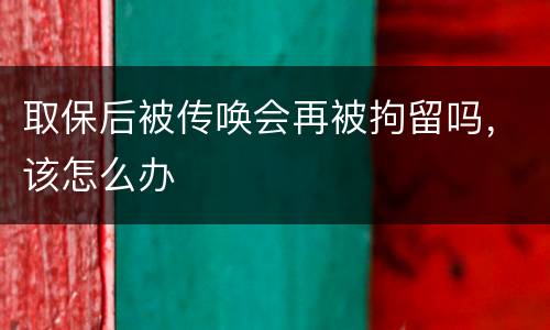 取保后被传唤会再被拘留吗，该怎么办