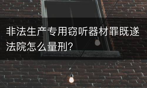 非法生产专用窃听器材罪既遂法院怎么量刑?