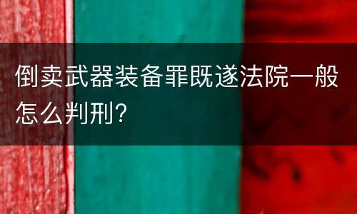 倒卖武器装备罪既遂法院一般怎么判刑?