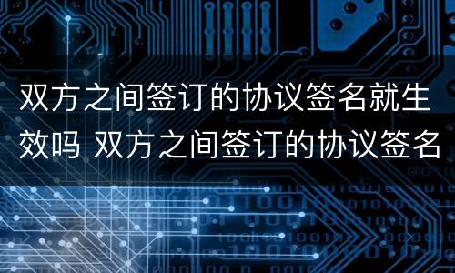 双方之间签订的协议签名就生效吗 双方之间签订的协议签名就生效吗为什么