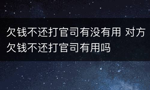 欠钱不还打官司有没有用 对方欠钱不还打官司有用吗