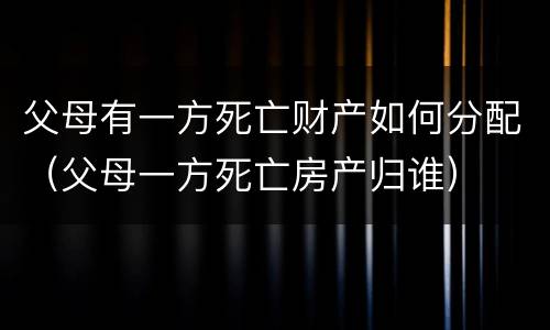 父母有一方死亡财产如何分配（父母一方死亡房产归谁）