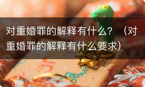 对重婚罪的解释有什么？（对重婚罪的解释有什么要求）