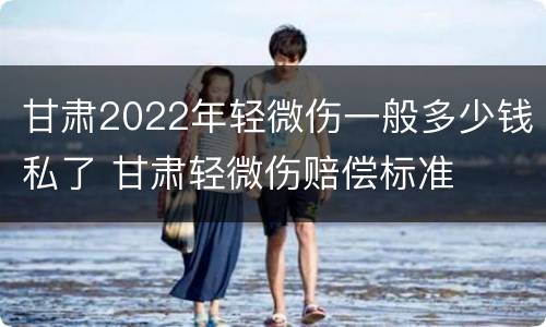 甘肃2022年轻微伤一般多少钱私了 甘肃轻微伤赔偿标准
