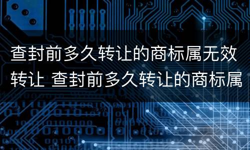查封前多久转让的商标属无效转让 查封前多久转让的商标属无效转让呢