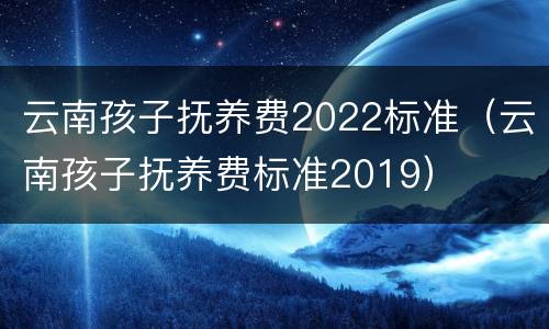 云南孩子抚养费2022标准（云南孩子抚养费标准2019）