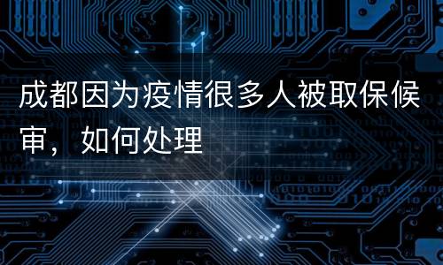 成都因为疫情很多人被取保候审，如何处理