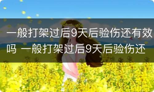 一般打架过后9天后验伤还有效吗 一般打架过后9天后验伤还有效吗为什么