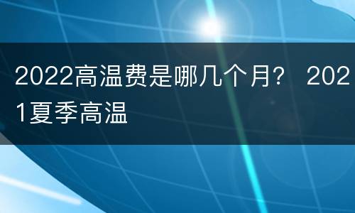 2022高温费是哪几个月？ 2021夏季高温