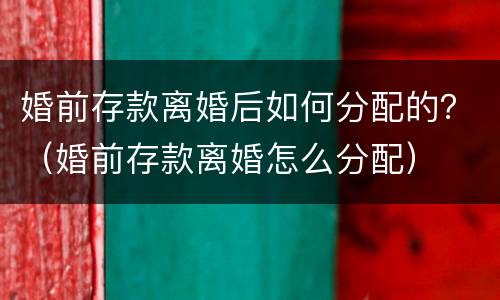 婚前存款离婚后如何分配的？（婚前存款离婚怎么分配）