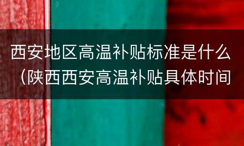西安地区高温补贴标准是什么（陕西西安高温补贴具体时间）