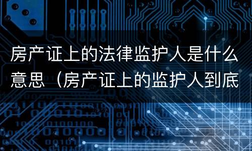 房产证上的法律监护人是什么意思（房产证上的监护人到底有什么意义）