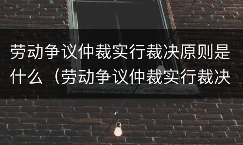 劳动争议仲裁实行裁决原则是什么（劳动争议仲裁实行裁决原则是什么意思）