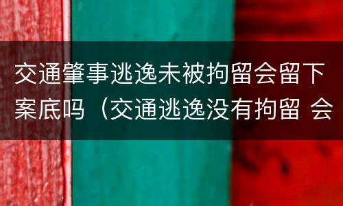 交通肇事逃逸未被拘留会留下案底吗（交通逃逸没有拘留 会不会留案底）