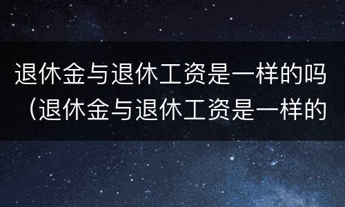 退休金与退休工资是一样的吗（退休金与退休工资是一样的吗怎么算）