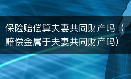 保险赔偿算夫妻共同财产吗（赔偿金属于夫妻共同财产吗）