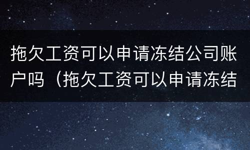 拖欠工资可以申请冻结公司账户吗（拖欠工资可以申请冻结公司账户吗知乎）