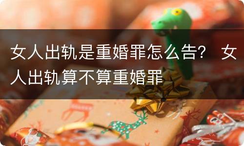 女人出轨是重婚罪怎么告？ 女人出轨算不算重婚罪