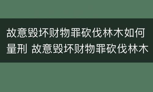 故意毁坏财物罪砍伐林木如何量刑 故意毁坏财物罪砍伐林木如何量刑的