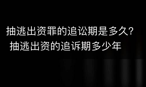 抽逃出资罪的追讼期是多久？ 抽逃出资的追诉期多少年