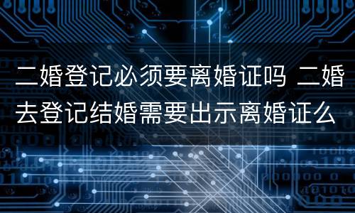 二婚登记必须要离婚证吗 二婚去登记结婚需要出示离婚证么