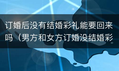订婚后没有结婚彩礼能要回来吗（男方和女方订婚没结婚彩礼怎么退）