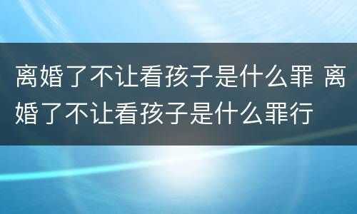 离婚了不让看孩子是什么罪 离婚了不让看孩子是什么罪行