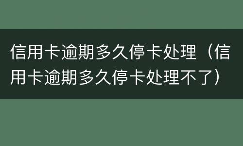 信用卡逾期多久停卡处理（信用卡逾期多久停卡处理不了）