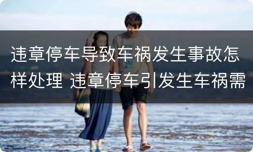 违章停车导致车祸发生事故怎样处理 违章停车引发生车祸需要担多少责