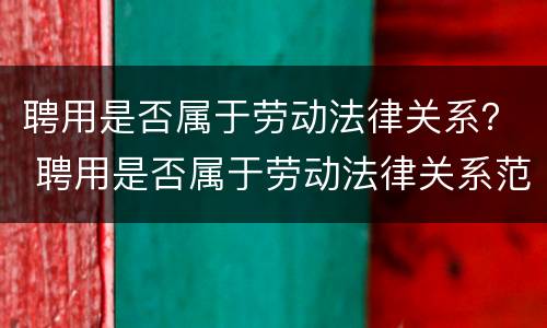 聘用是否属于劳动法律关系？ 聘用是否属于劳动法律关系范围