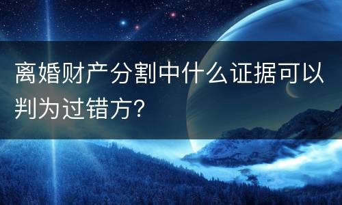 离婚财产分割中什么证据可以判为过错方？