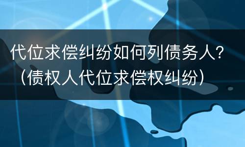 代位求偿纠纷如何列债务人？（债权人代位求偿权纠纷）