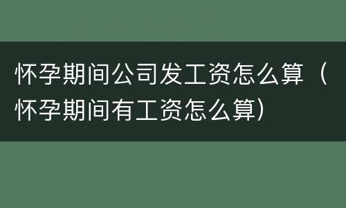 怀孕期间公司发工资怎么算（怀孕期间有工资怎么算）