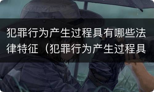 犯罪行为产生过程具有哪些法律特征（犯罪行为产生过程具有哪些法律特征和规律）