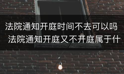 法院通知开庭时间不去可以吗 法院通知开庭又不开庭属于什么原因