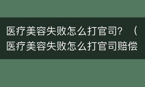 医疗美容失败怎么打官司？（医疗美容失败怎么打官司赔偿）
