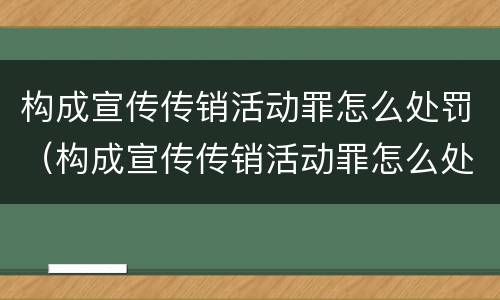 构成宣传传销活动罪怎么处罚（构成宣传传销活动罪怎么处罚的）