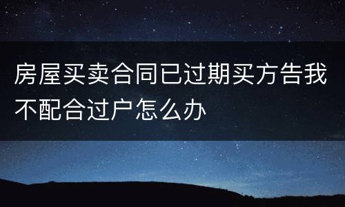 房屋买卖合同已过期买方告我不配合过户怎么办