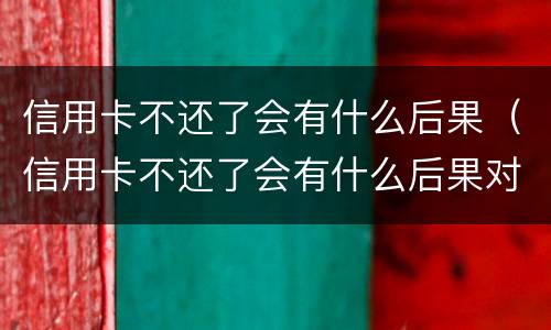 信用卡不还了会有什么后果（信用卡不还了会有什么后果对孩子）