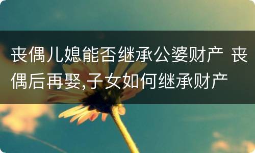 丧偶儿媳能否继承公婆财产 丧偶后再娶,子女如何继承财产