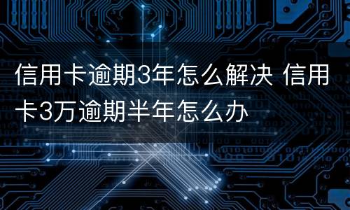 信用卡逾期3年怎么解决 信用卡3万逾期半年怎么办