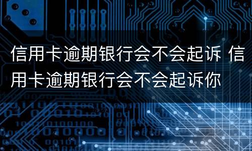 信用卡逾期银行会不会起诉 信用卡逾期银行会不会起诉你
